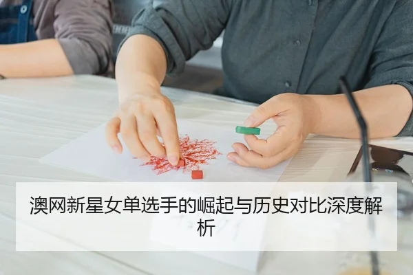 澳网新星女单选手的崛起与历史对比深度解析