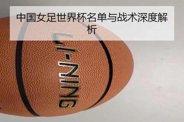中国女足世界杯名单与战术深度解析