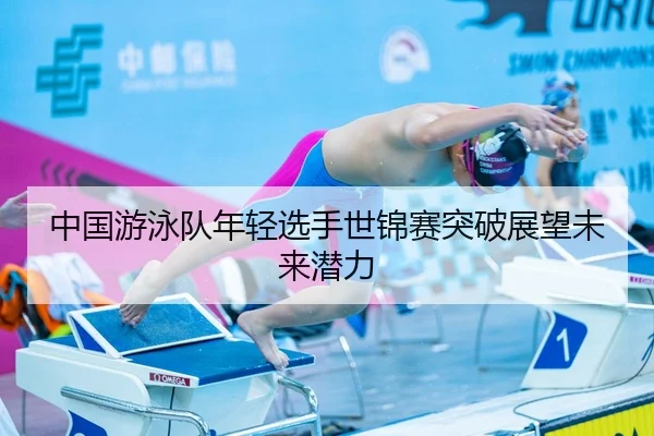 中国游泳队年轻选手世锦赛突破展望未来潜力